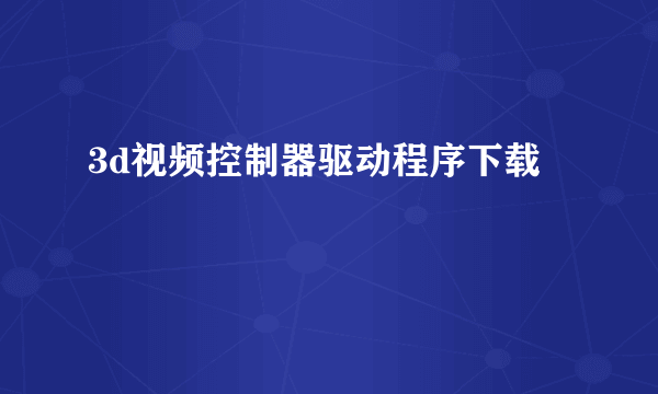 3d视频控制器驱动程序下载