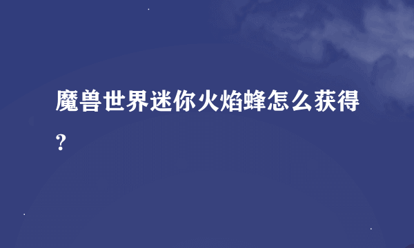 魔兽世界迷你火焰蜂怎么获得?