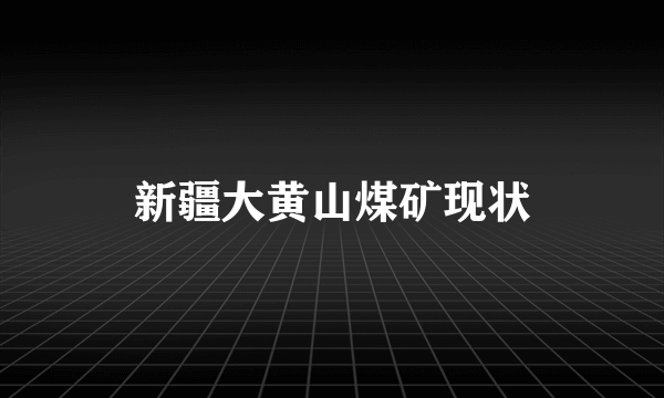 新疆大黄山煤矿现状