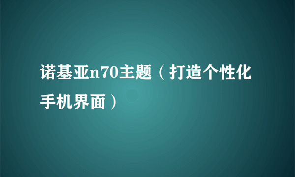 诺基亚n70主题（打造个性化手机界面）