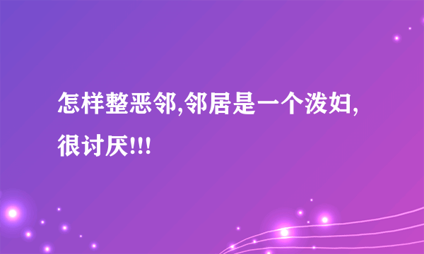 怎样整恶邻,邻居是一个泼妇,很讨厌!!!