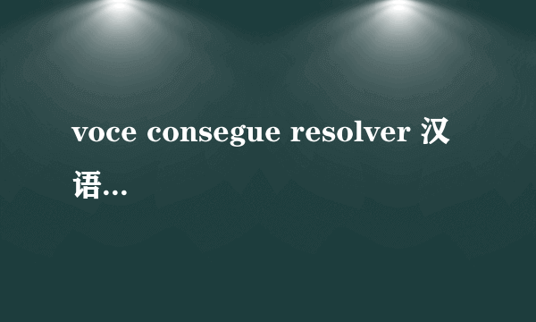 voce consegue resolver 汉语什么意思