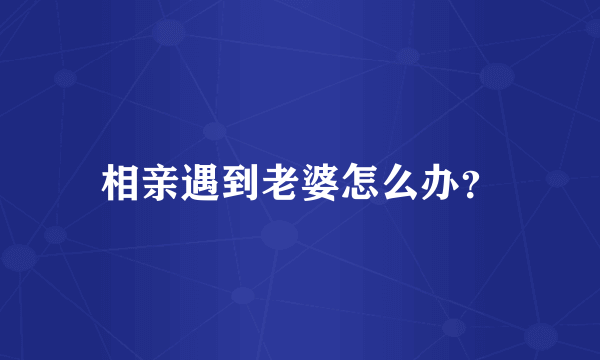 相亲遇到老婆怎么办？