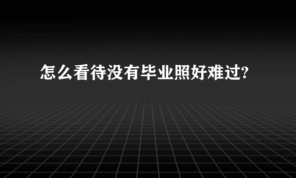 怎么看待没有毕业照好难过?