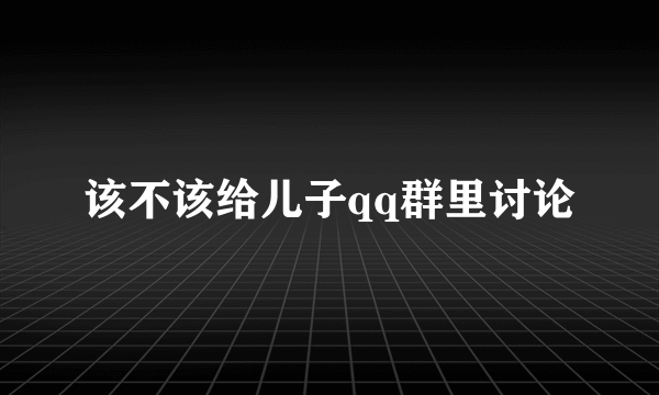 该不该给儿子qq群里讨论