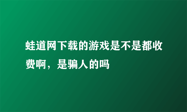 蛙道网下载的游戏是不是都收费啊，是骗人的吗