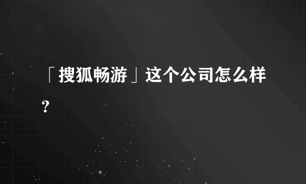 「搜狐畅游」这个公司怎么样？