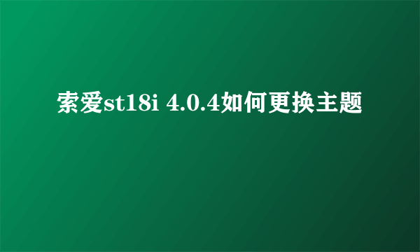 索爱st18i 4.0.4如何更换主题