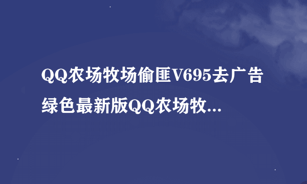 QQ农场牧场偷匪V695去广告绿色最新版QQ农场牧场偷匪V695去广告绿色最新版功能简介