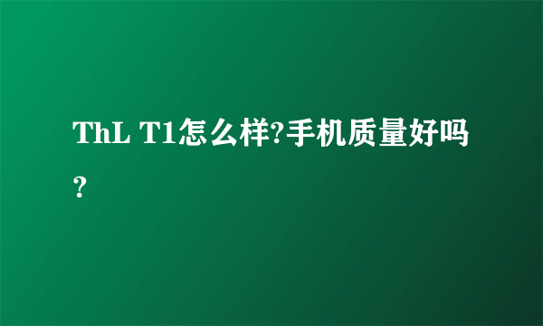 ThL T1怎么样?手机质量好吗?