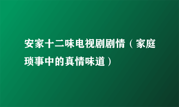 安家十二味电视剧剧情（家庭琐事中的真情味道）