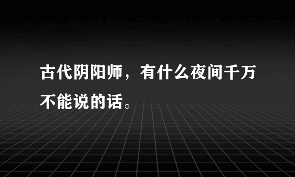 古代阴阳师，有什么夜间千万不能说的话。