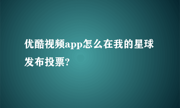 优酷视频app怎么在我的星球发布投票?