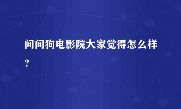 问问狗电影院大家觉得怎么样？