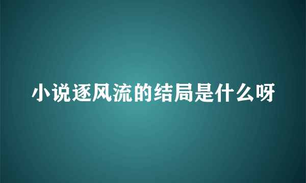 小说逐风流的结局是什么呀