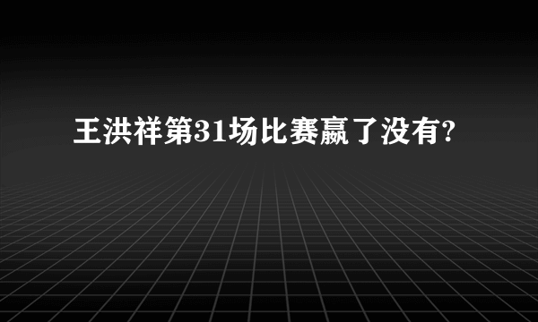 王洪祥第31场比赛嬴了没有?