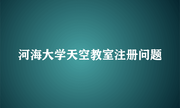 河海大学天空教室注册问题