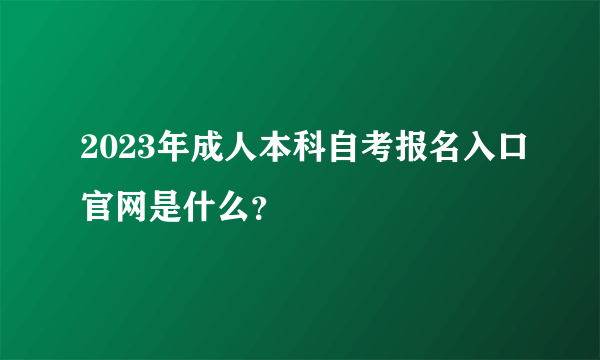 2023年成人本科自考报名入口官网是什么？