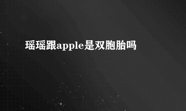 瑶瑶跟apple是双胞胎吗