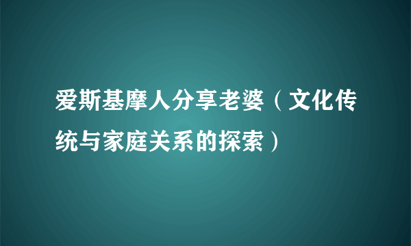 爱斯基摩人分享老婆（文化传统与家庭关系的探索）