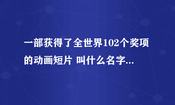 一部获得了全世界102个奖项的动画短片 叫什么名字 在优酷上搜索可以看到，不知道叫什么名字呢。