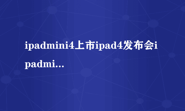 ipadmini4上市ipad4发布会ipadmini4发布会