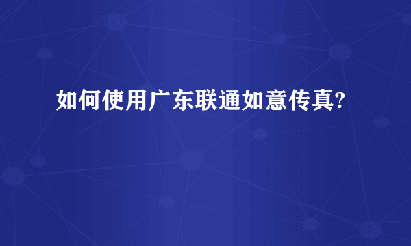 如何使用广东联通如意传真?