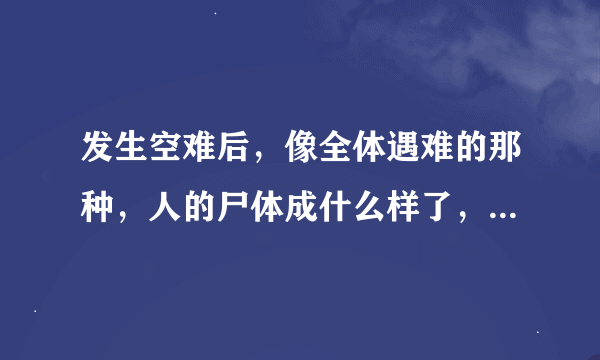 发生空难后，像全体遇难的那种，人的尸体成什么样了，还能找得到吗