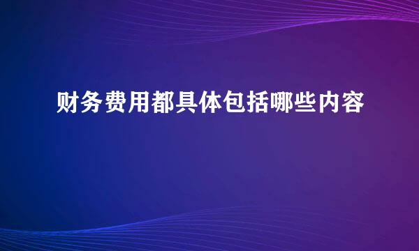 财务费用都具体包括哪些内容