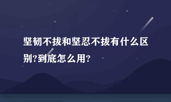 坚韧不拔和坚忍不拔有什么区别?到底怎么用?