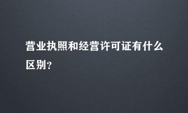 营业执照和经营许可证有什么区别？