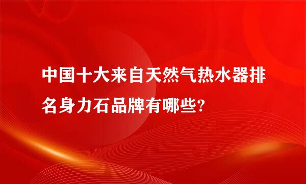 中国十大来自天然气热水器排名身力石品牌有哪些?