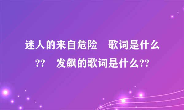 迷人的来自危险 歌词是什么 ?? 发飙的歌词是什么??