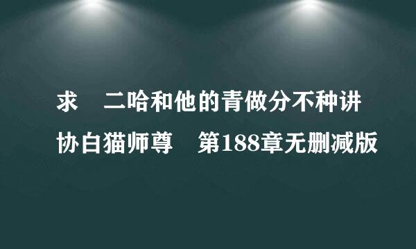 求 二哈和他的青做分不种讲协白猫师尊 第188章无删减版