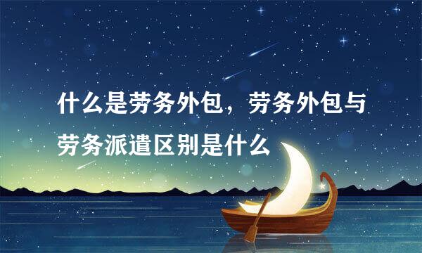 什么是劳务外包，劳务外包与劳务派遣区别是什么