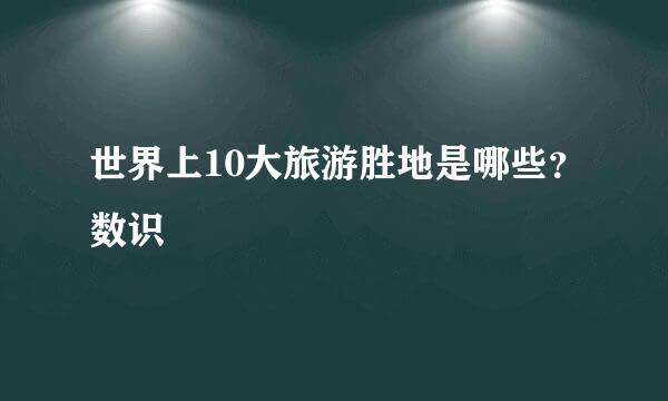 世界上10大旅游胜地是哪些？数识