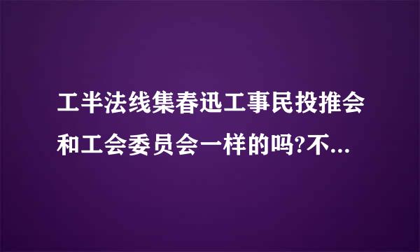 工半法线集春迅工事民投推会和工会委员会一样的吗?不一样区别在那里?