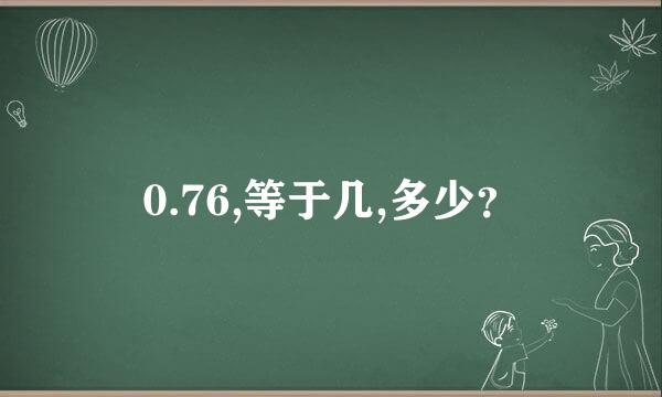 0.76,等于几,多少？