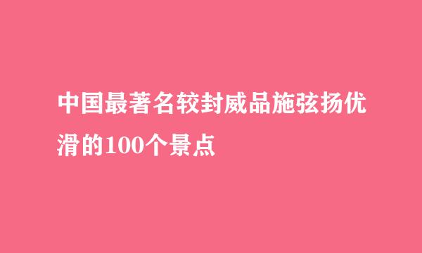 中国最著名较封威品施弦扬优滑的100个景点