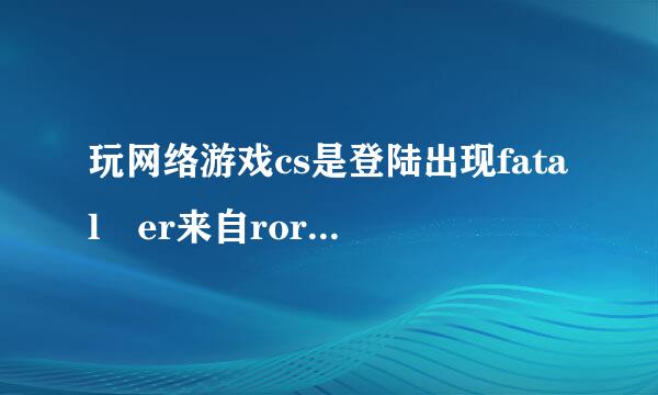 玩网络游戏cs是登陆出现fatal er来自ror是怎么回事