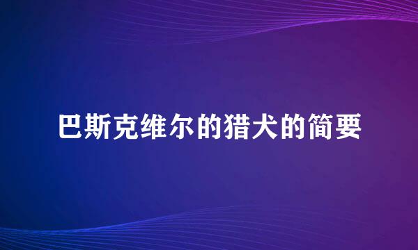 巴斯克维尔的猎犬的简要