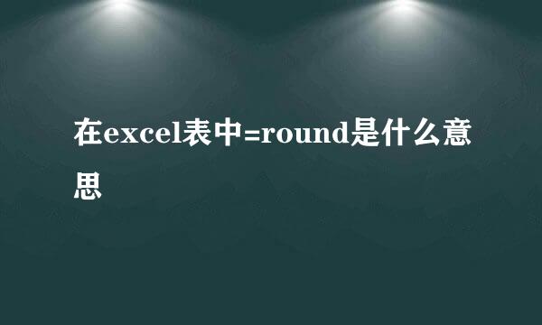 在excel表中=round是什么意思