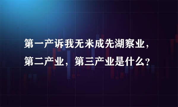 第一产诉我无米成先湖察业，第二产业，第三产业是什么？