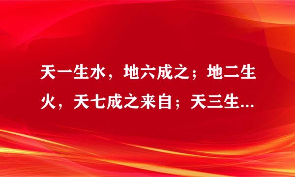 天一生水，地六成之；地二生火，天七成之来自；天三生木，地八成之；地四生金，天九成之；天五生土，地十成之