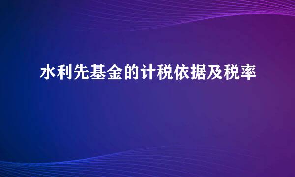 水利先基金的计税依据及税率