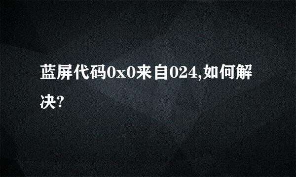 蓝屏代码0x0来自024,如何解决?