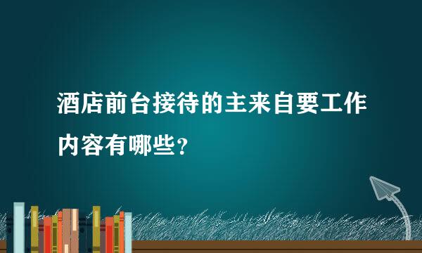 酒店前台接待的主来自要工作内容有哪些？