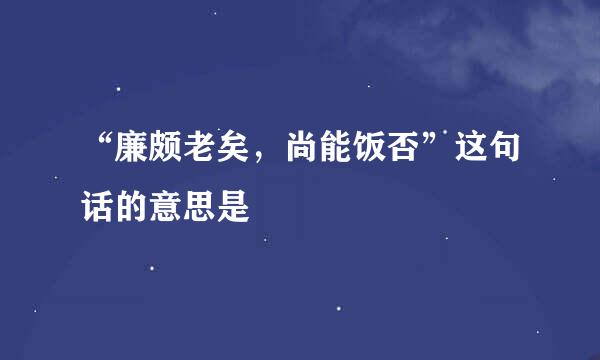 “廉颇老矣，尚能饭否”这句话的意思是﹖