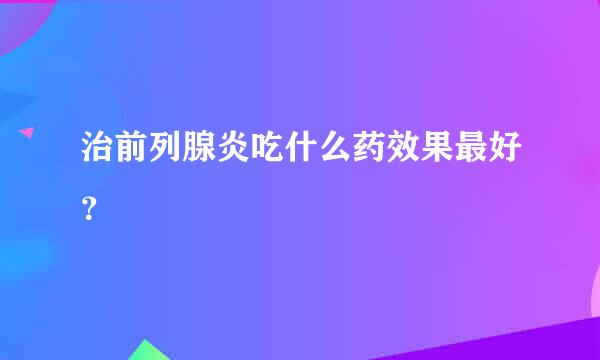 治前列腺炎吃什么药效果最好？