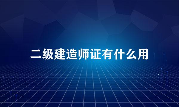 二级建造师证有什么用